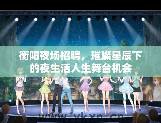 衡阳夜场招聘，璀璨星辰下的夜生活人生舞台机会