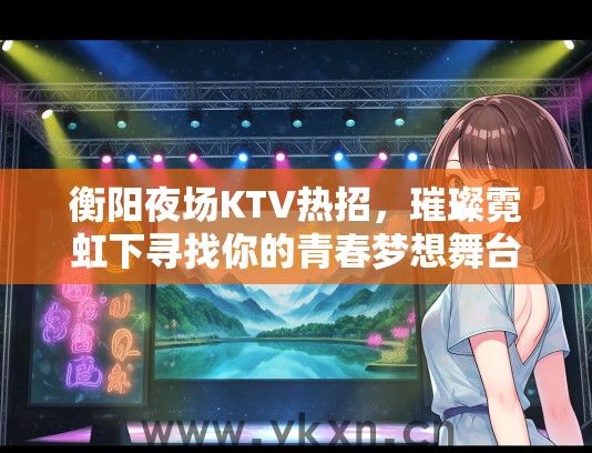 衡阳夜场KTV热招，璀璨霓虹下寻找你的青春梦想舞台！