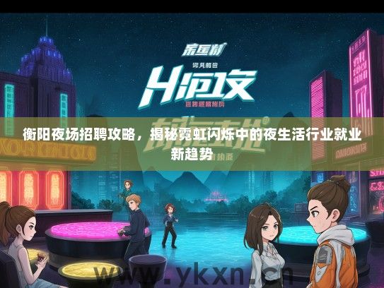 衡阳夜场招聘攻略，揭秘霓虹闪烁中的夜生活行业就业新趋势