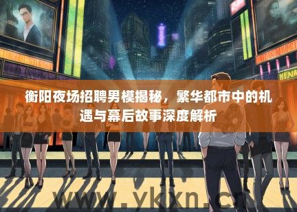 衡阳夜场招聘男模揭秘，繁华都市中的机遇与幕后故事深度解析