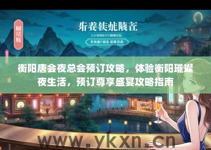 衡阳唐会夜总会预订攻略，体验衡阳璀璨夜生活，预订尊享盛宴攻略指南