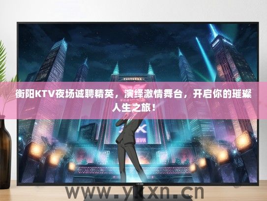 衡阳KTV夜场诚聘精英，演绎激情舞台，开启你的璀璨人生之旅！