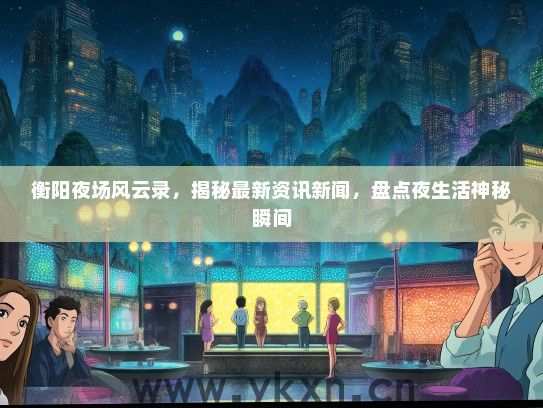 衡阳夜场风云录，揭秘最新资讯新闻，盘点夜生活神秘瞬间
