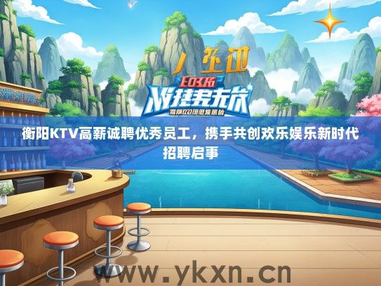 衡阳KTV高薪诚聘优秀员工，携手共创欢乐娱乐新时代招聘启事