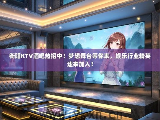 衡阳KTV酒吧热招中！梦想舞台等你来，娱乐行业精英速来加入！