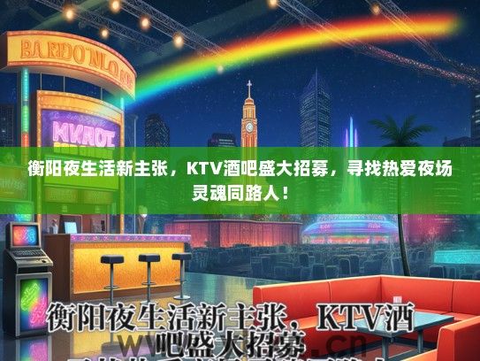 衡阳夜生活新主张，KTV酒吧盛大招募，寻找热爱夜场灵魂同路人！