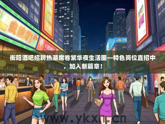 衡阳酒吧招聘热潮席卷繁华夜生活圈—特色岗位直招中，加入新篇章！