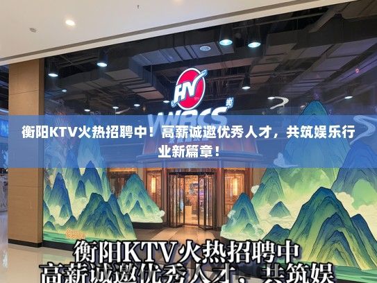 衡阳KTV火热招聘中！高薪诚邀优秀人才，共筑娱乐行业新篇章！