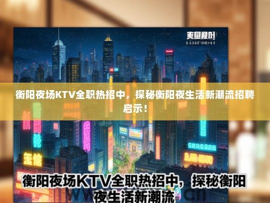 衡阳夜场KTV全职热招中，探秘衡阳夜生活新潮流招聘启示！