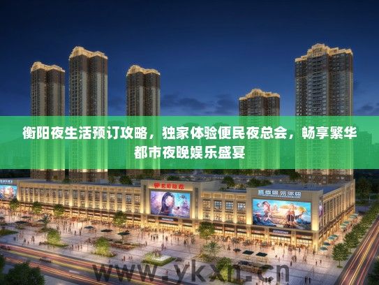 衡阳夜生活预订攻略，独家体验便民夜总会，畅享繁华都市夜晚娱乐盛宴
