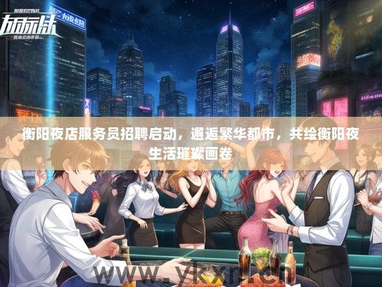 衡阳夜店服务员招聘启动，邂逅繁华都市，共绘衡阳夜生活璀璨画卷