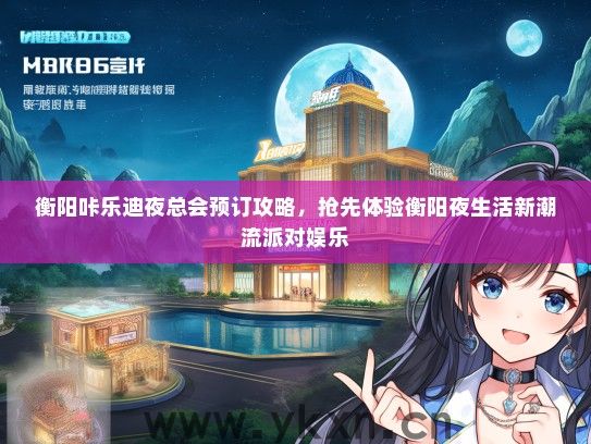 衡阳咔乐迪夜总会预订攻略，抢先体验衡阳夜生活新潮流派对娱乐