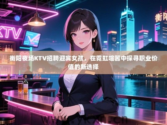 衡阳夜场KTV招聘迎宾女孩,在霓虹喧嚣中探寻职业价值的新选择 衡阳夜场KTV招聘迎宾女孩,在霓虹喧嚣中探寻职业价值的新选择