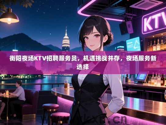 衡阳夜场KTV招聘服务员,机遇挑战并存,夜场服务新选择 衡阳夜场KTV招聘服务员,机遇挑战并存,夜场服务新选择
