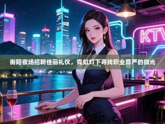 衡阳夜场招聘佳丽礼仪，霓虹灯下寻找职业尊严的微光